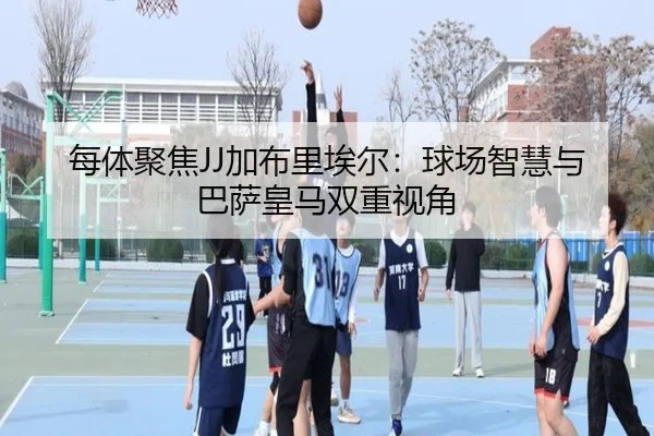每体聚焦JJ加布里埃尔：球场智慧与巴萨皇马双重视角